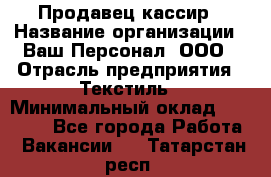 Продавец-кассир › Название организации ­ Ваш Персонал, ООО › Отрасль предприятия ­ Текстиль › Минимальный оклад ­ 19 000 - Все города Работа » Вакансии   . Татарстан респ.